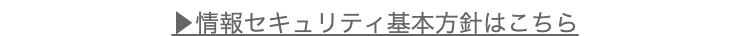 ・情報セキュリティ基本方針はこちら
